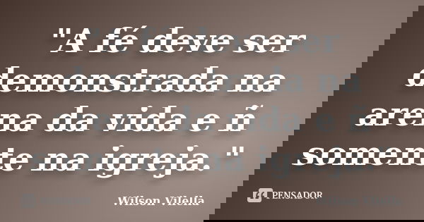 "A fé deve ser demonstrada na arena da vida e ñ somente na igreja."... Frase de Wilson Vilella.