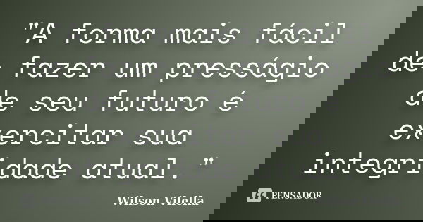 "A forma mais fácil de fazer um presságio de seu futuro é exercitar sua integridade atual."... Frase de Wilson Vilella.