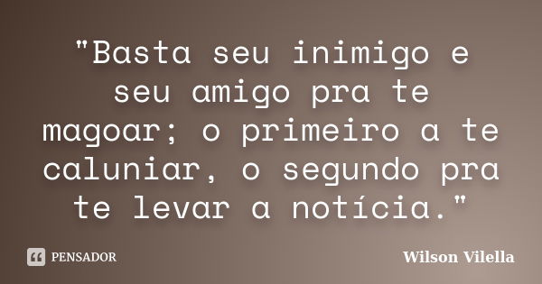 "Basta seu inimigo e seu amigo pra te magoar; o primeiro a te caluniar, o segundo pra te levar a notícia."... Frase de Wilson Vilella.