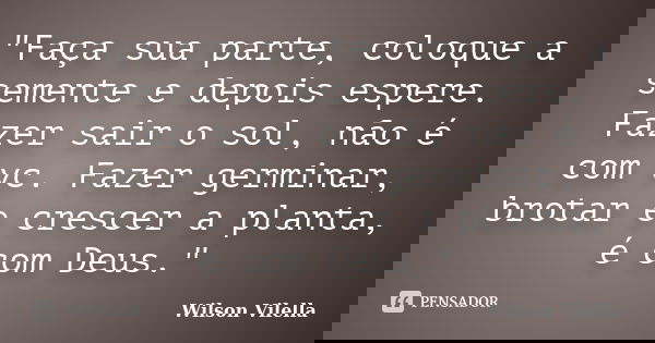 "Faça sua parte, coloque a semente e depois espere. Fazer sair o sol, não é com vc. Fazer germinar, brotar e crescer a planta, é com Deus."... Frase de Wilson Vilella.