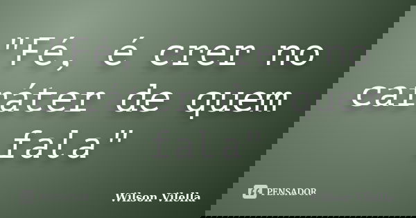 "Fé, é crer no caráter de quem fala"... Frase de Wilson Vilella.