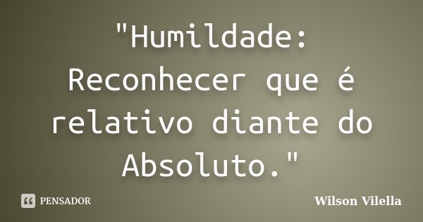 "Humildade: Reconhecer que é relativo diante do Absoluto."... Frase de Wilson Vilella.