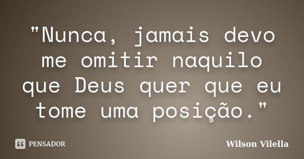 "Nunca, jamais devo me omitir naquilo que Deus quer que eu tome uma posição."... Frase de Wilson Vilella.