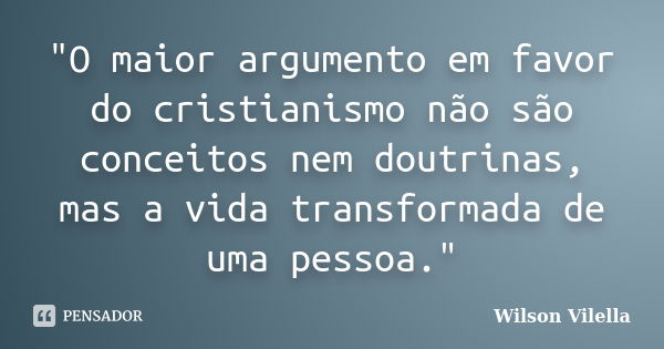 "O maior argumento em favor do cristianismo não são conceitos nem doutrinas, mas a vida transformada de uma pessoa."... Frase de Wilson Vilella..