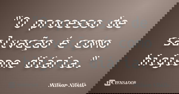 "O processo de salvação é como higiene diária."... Frase de Wilson Vilella.