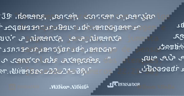 "Os homens, porém, correm o perigo de esquecer o Deus da mensagem e seguir a jumenta, e a jumenta também corre o perigo de pensar que ela é o centro das at... Frase de Wilson Vilella.