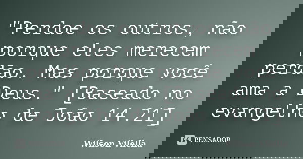 "Perdoe os outros, não porque eles merecem perdão. Mas porque você ama a Deus." [Baseado no evangelho de João 14.21]... Frase de Wilson Vilella.