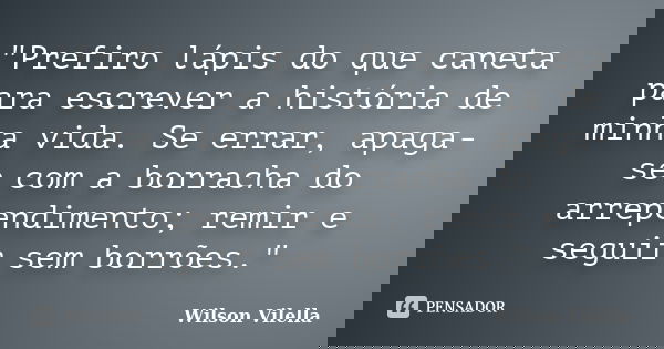 "Prefiro lápis do que caneta para escrever a história de minha vida. Se errar, apaga-se com a borracha do arrependimento; remir e seguir sem borrões."... Frase de Wilson Vilella.