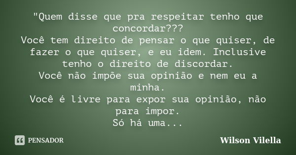 "Quem disse que pra respeitar tenho que concordar??? Você tem direito de pensar o que quiser, de fazer o que quiser, e eu idem. Inclusive tenho o direito d... Frase de Wilson Vilella.