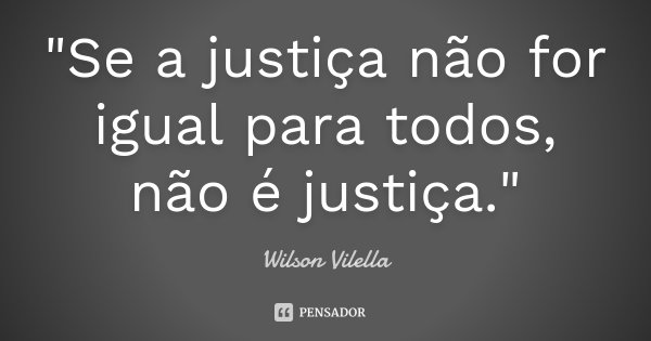 "Se a justiça não for igual para todos, não é justiça."... Frase de Wilson Vilella.