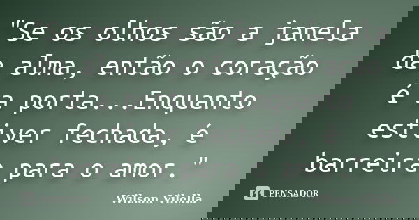 "Se os olhos são a janela da alma, então o coração é a porta...Enquanto estiver fechada, é barreira para o amor."... Frase de Wilson Vilella.