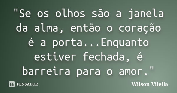 "Se os olhos são a janela da alma, então o coração é a porta...Enquanto estiver fechada, é barreira para o amor."... Frase de Wilson Vilella.