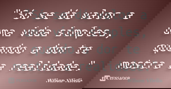 "Só se dá valor a uma vida simples, quando a dor te mostra a realidade."... Frase de Wilson Vilella.