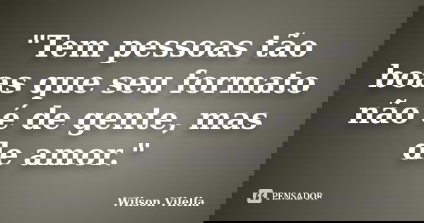 "Tem pessoas tão boas que seu formato não é de gente, mas de amor."... Frase de Wilson Vilella.
