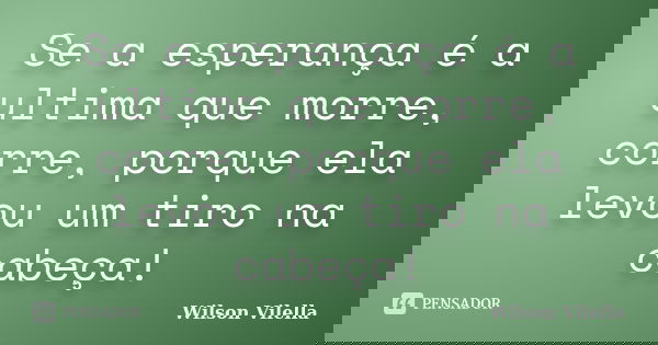 Se a esperança é a ultima que morre, corre, porque ela levou um tiro na cabeça!... Frase de Wilson Vilella.
