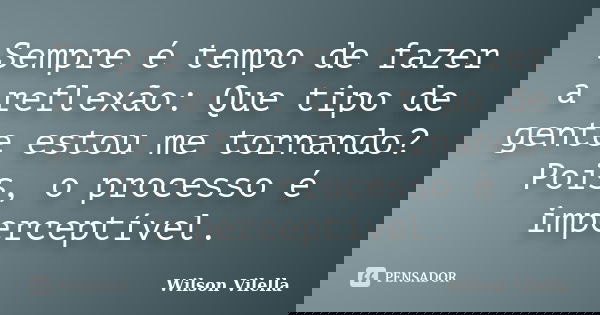Sempre é tempo de fazer a reflexão: Que tipo de gente estou me tornando? Pois, o processo é imperceptível.... Frase de Wilson Vilella.