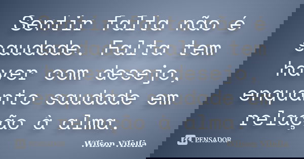 Sentir falta não é saudade. Falta tem haver com desejo, enquanto saudade em relação à alma.... Frase de Wilson Vilella.