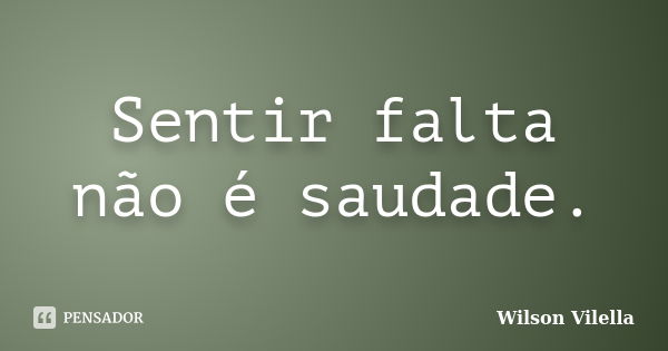 Sentir falta não é saudade.... Frase de Wilson Vilella.