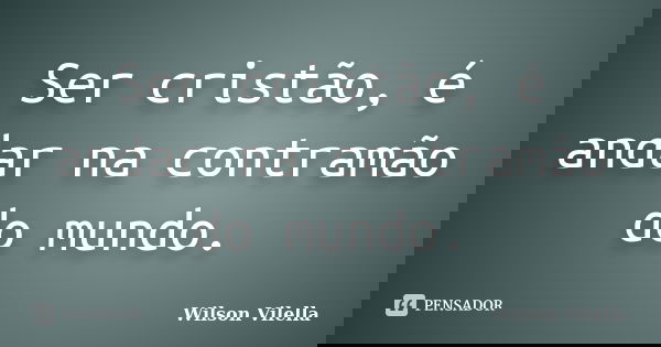 Ser cristão, é andar na contramão do mundo.... Frase de Wilson Vilella.