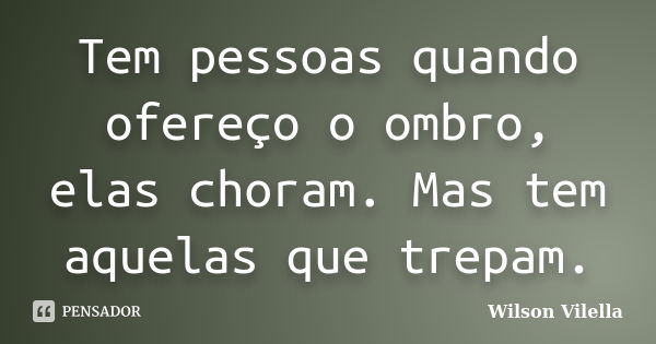 Tem pessoas quando ofereço o ombro, elas choram. Mas tem aquelas que trepam.... Frase de Wilson Vilella.