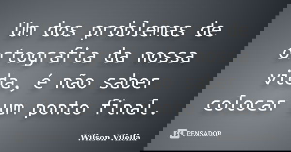 Um dos problemas de ortografia da nossa vida, é não saber colocar um ponto final.... Frase de Wilson Vilella.