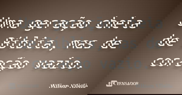 Uma geração cheia de Bíblia, mas de coração vazio.... Frase de Wilson Vilella.