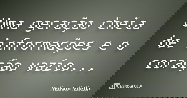 Uma geração cheia de informações e o coração vazio...... Frase de Wilson Vilella.