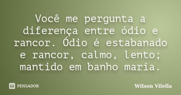 Você me pergunta a diferença entre ódio e rancor. Ódio é estabanado e rancor, calmo, lento; mantido em banho maria.... Frase de Wilson Vilella.