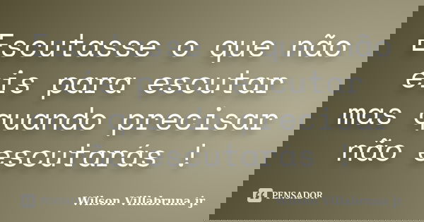 Escutasse o que não eis para escutar mas quando precisar não escutarás !... Frase de Wilson Villabruna jr.