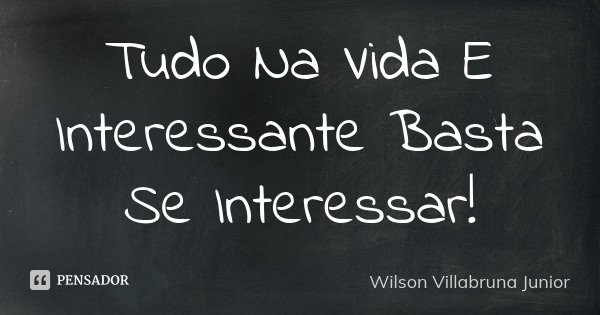 Tudo Na Vida E Interessante Basta Se Interessar !... Frase de Wilson Villabruna Junior.