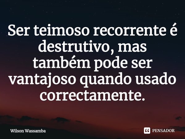 ⁠Ser teimoso recorrente é destrutivo, mas também pode ser vantajoso quando usado correctamente.... Frase de Wilson Wassamba.