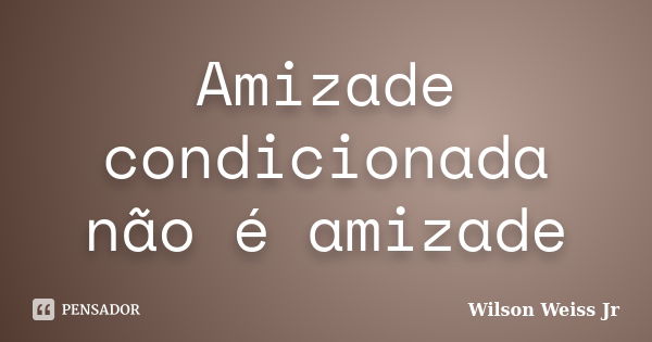 Amizade condicionada não é amizade... Frase de Wilson Weiss Jr.