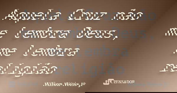 Aquela Cruz não me lembra Deus, me lembra religião... Frase de WIlson Weiss Jr.