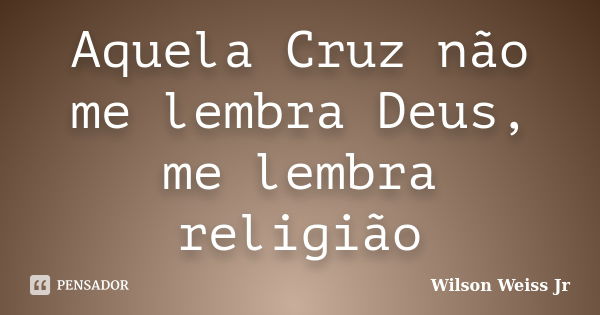 Aquela Cruz não me lembra Deus, me lembra religião... Frase de WIlson Weiss Jr.