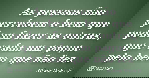 As pessoas não percebem o bem que podem fazer as outras, que cada um pague pelo bem que não fez... Frase de WIlson Weiss Jr.