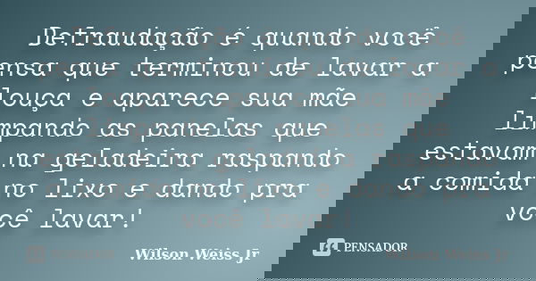 Defraudação é quando você pensa que terminou de lavar a louça e aparece sua mãe limpando as panelas que estavam na geladeira raspando a comida no lixo e dando p... Frase de Wilson Weiss Jr.