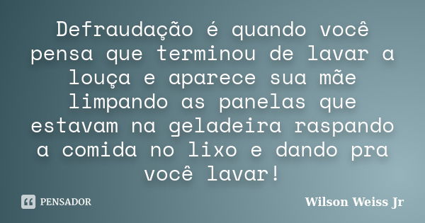 Defraudação é quando você pensa que terminou de lavar a louça e aparece sua mãe limpando as panelas que estavam na geladeira raspando a comida no lixo e dando p... Frase de Wilson Weiss Jr.