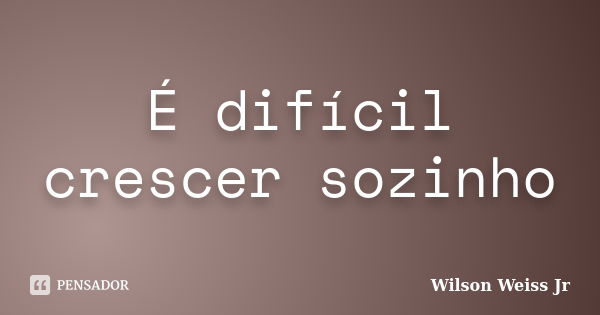 É difícil crescer sozinho... Frase de Wilson Weiss Jr.