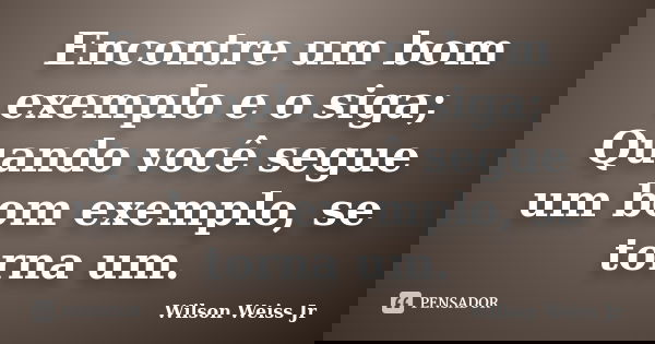 Encontre um bom exemplo e o siga; Quando você segue um bom exemplo, se torna um.... Frase de Wilson Weiss Jr.