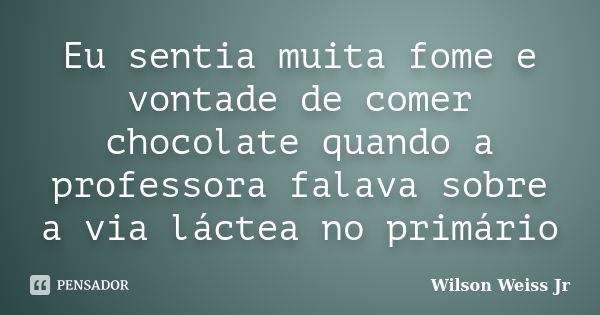 Eu sentia muita fome e vontade de comer chocolate quando a professora falava sobre a via láctea no primário... Frase de Wilson Weiss Jr.