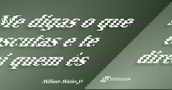 Me digas o que escutas e te direi quem és... Frase de Wilson Weiss Jr.