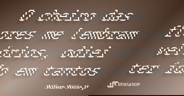 O cheiro das flores me lembram velórios, odiei ter ido em tantos... Frase de Wilson Weiss Jr.