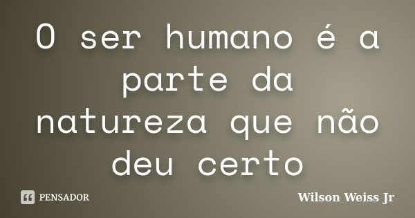 O ser humano é a parte da natureza que não deu certo... Frase de Wilson Weiss Jr.
