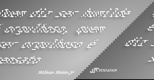 Quem diz ser humilde é orgulhoso, quem diz ser orgulhoso é sensato... Frase de Wilson Weiss Jr.