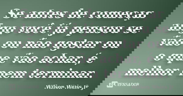 Se antes de começar algo você já pensou se vão ou não gostar ou o que vão achar, é melhor nem terminar.... Frase de Wilson Weiss Jr.