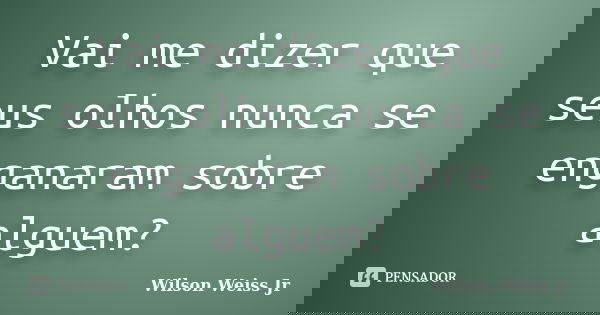 Vai me dizer que seus olhos nunca se enganaram sobre alguem?... Frase de Wilson Weiss Jr.