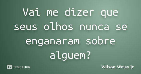 Vai me dizer que seus olhos nunca se enganaram sobre alguem?... Frase de Wilson Weiss Jr.