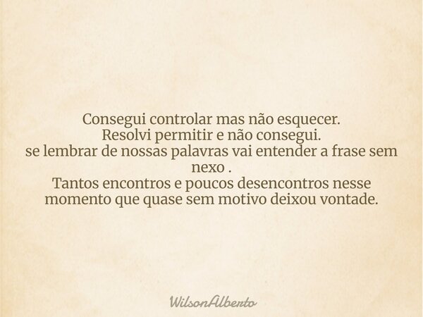 Consegui controlar mas não esquecer. Resolvi permitir e não consegui. se lembrar de nossas palavras vai entender a frase sem nexo . Tantos encontros e poucos de... Frase de WilsonAlberto.