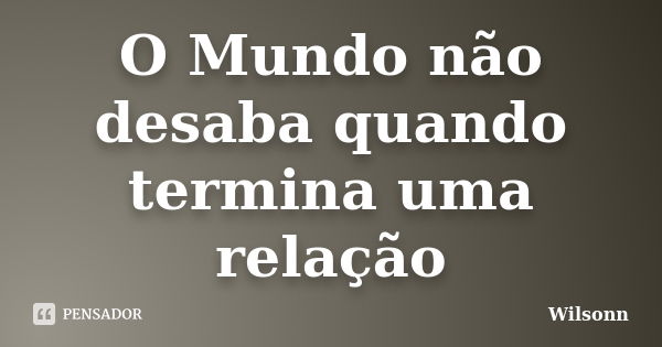 O Mundo não desaba quando termina uma relação... Frase de Wilsonn.