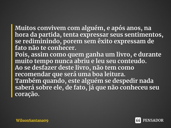 ⁠Muitos convivem com alguém, e após anos, na hora da partida, tenta expressar seus sentimentos, se rediminindo, porem sem êxito expressam de fato não te conhece... Frase de WilsonSantana09.